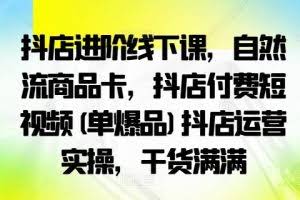 抖店进阶线下课，自然流商品卡，抖店付费短视频(单爆品)抖店运营实操，干货满满