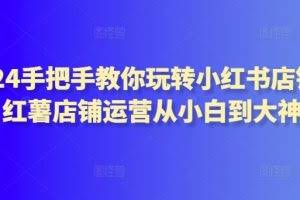2024手把手教你玩转小红书店铺，红薯店铺运营从小白到大神