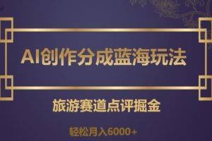AI创作分成蓝海玩法，旅游赛道点评掘金，轻松月入6000+【揭秘】