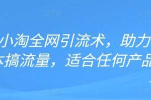 2022年小淘全网引流术，助力零成本搞流量，适合任何产品