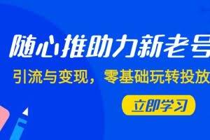 随心推-助力新老号,引流与变现,零基础玩转投放(7节课)