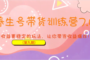 养生号带货训练营7.0（第九期），收益更稳定的玩法，让你带货收益爆炸！