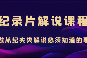 纪录片解说课程，做从纪实类解说必须知道的事（价值499元）
