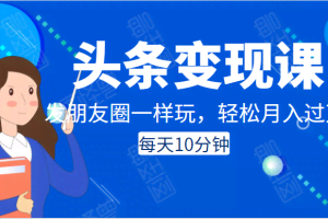 头条变现课：每天10分钟，像发朋友圈一样玩头条，轻松月入过万！