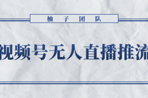 柚子团队内部项目：微信视频号无人直播推流详细教程攻略【无水印】