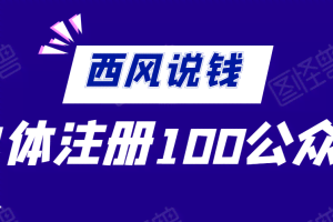 西风说钱·单体如何注册100个公众号【付费文章】