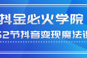 抖金必火学院52节抖音变现魔法课,0成本启动自己的抖音矩阵,实现月入10W+