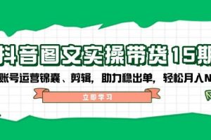 抖音图文带货实操第15期：账号运营锦囊、剪辑，助力稳出单，轻松月入N万