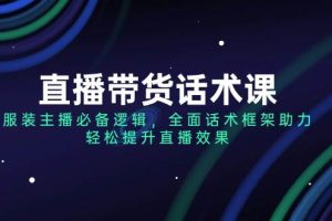 （14231期）直播带货话术课，服装主播必备逻辑，全面话术框架助力，轻松提升直播效果