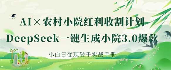 AI+农村小院红利收割：DeepSeek一键生成小院3.0爆款，小白日变现破千实战手册