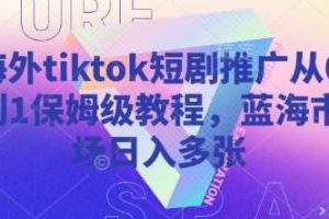 海外tiktok短剧推广从0到1保姆级教程，蓝海市场日入多张