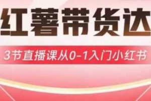 小红薯达人带货启航计划，3节直播课从0-1入门小红书