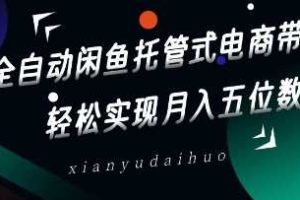 全自动闲鱼托管式电商带货，轻松实现月入五位数【揭秘】