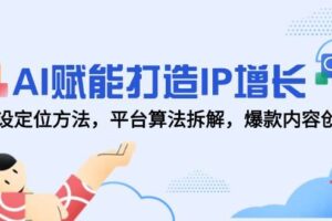 AI赋能打造IP增长，人设定位方法，平台算法拆解，爆款内容创作