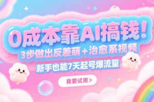 0成本靠AI搞钱！3步做出反差萌+治愈系视频，新手也能7天起号爆流量，月入5位数