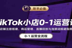 TikTok小店0-1运营课：店铺注册搭建、商品管理、直播回放与违禁词规避指南