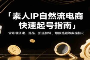素人IP自然流电商快速起号指南，含账号搭建、选品、拍摄剪辑、爆款选题等实操技巧