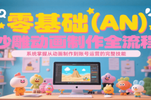 零基础（AN）沙雕动画制作全流程，系统掌握从动画制作到账号运营的完整技能