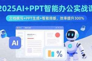 （15923期）2025AI+PPT智能办公实战课：文档撰写+PPT生成+智能排版，效率提升300%