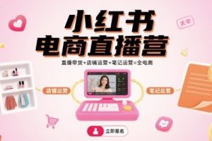 小红书电商直播营，直播带货+店铺运营+笔记运营=全电商