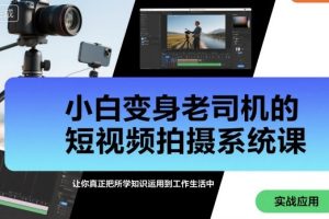小白变身老司机的短视频拍摄系统课，让你真正把所学知识运用到工作生活中
