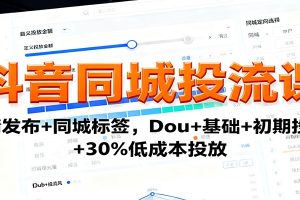 抖音同城投流课：高清发布+同城标签，Dou+基础+初期投流+30%低成本投放