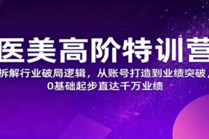 医美高阶特训营，拆解行业破局逻辑，从账号打造到业绩突破，0基础起步直达千万业绩