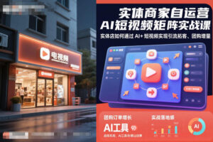 实体商家自运营AI短视频矩阵实战课，实体店如何通过AI+短视频实现引流拓客、团购增量