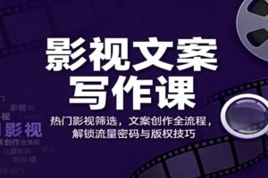 影视文案写作课：热门影视筛选，文案创作全流程，解锁流量密码与版权技巧