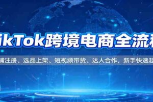 TikTok跨境电商全流程，店铺注册、选品上架、短视频带货、达人合作，新手快速起店