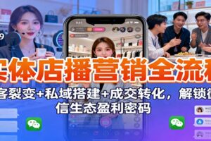 实体店播营销全流程：获客裂变+私域搭建+成交转化，解锁微信生态盈利密码