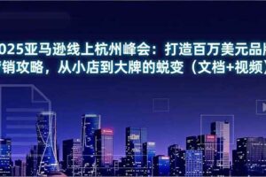 （16850期）2025亚马逊线上杭州峰会：打造百万美元品牌营销攻略，从小店到大牌的蜕变（文档+视频）