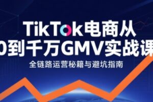 TikTok电商从0到千万GMV实战课，从0到1拆解实战秘籍（更新）