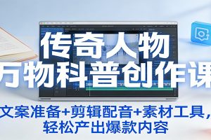 传奇人物万物科普创作课：文案准备+剪辑配音+素材工具，轻松产出爆款内容