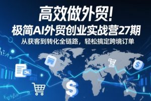高效做外贸！极简AI外贸创业实战营27期，从获客到转化全链路，轻松搞定跨境订单