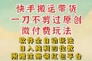 快手搬运带货，一刀不剪过原创，微付费玩法，软件全自动玩法，日入纯利四位数【揭秘】