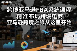 跨境亚马逊FBA系统课程，精准布局跨境电商，亚马逊跨境之旅从这里开始