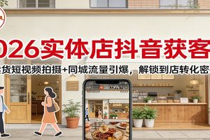 2026实体店抖音获客课：卖货短视频拍摄+同城流量引爆，解锁到店转化密码