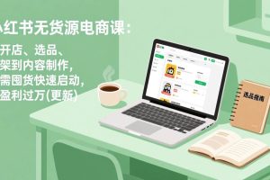 （17277期）小红书无货源电商课：从开店、选品、上架到内容制作，无需囤货快速启动，月盈利过万(更新)