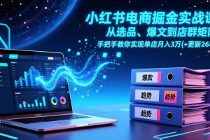 （17290期）小红书电商掘金实战课，从选品、爆文到店群矩阵，手把手教你实现单店月入3万+(更新26年)