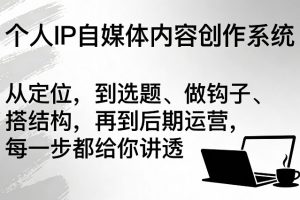 个人IP自媒体内容创作系统，从定位，到选题、做钩子、搭结构，再到后期运营，每一步都给你讲透