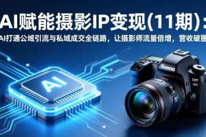 (17558期)AI赋能摄影IP变现(11期):AI打通公域引流与私域成交全链路,让摄影师流量倍增,营收破圈