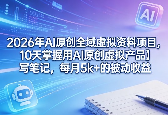 2026年AI原创全域虚拟资料项目,10天掌握用AI原创虚拟产品+写笔记,每月5k+的被动收益