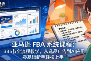 (17744期)亚马逊 FBA 系统课程(更新26年3月)335节全流程教学,从选品广告到AI应用,零基础新手轻松上手