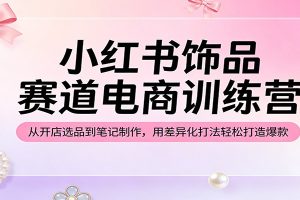 小红书饰品赛道电商训练营：从开店选品到笔记制作，用差异化打法轻松打造爆款