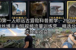 AI第一人称远古冒险科普教学，290W粉丝博主AI短视频流量训练营，精选分成独家收益