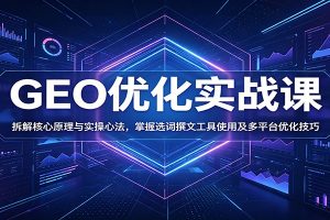 GEO优化实战课：拆解核心原理与实操心法，掌握选词撰文工具使用及多平台优化技巧