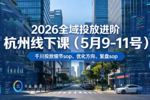 2026全域投放进阶杭州线下课（5月9-11号），包括千川投放细节sop、优化方向、复盘sop（20小时录音+字幕）
