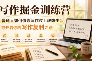 写作掘金训练营，普通人如何依靠写作过上理想生活，可开启你的写作复利之路（更新6月）