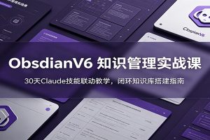 ObsidianV6 知识管理实战课：30天Claude技能联动教学，闭环知识库搭建指南